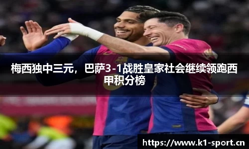 梅西独中三元，巴萨3-1战胜皇家社会继续领跑西甲积分榜