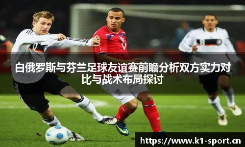 白俄罗斯与芬兰足球友谊赛前瞻分析双方实力对比与战术布局探讨